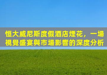 恒大威尼斯度假酒店煙花，一場視覺盛宴與市場影響的深度分析